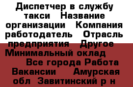 Диспетчер в службу такси › Название организации ­ Компания-работодатель › Отрасль предприятия ­ Другое › Минимальный оклад ­ 30 000 - Все города Работа » Вакансии   . Амурская обл.,Завитинский р-н